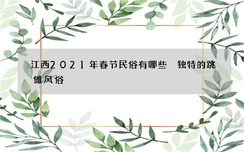 江西2021年春节民俗有哪些 独特的跳傩风俗